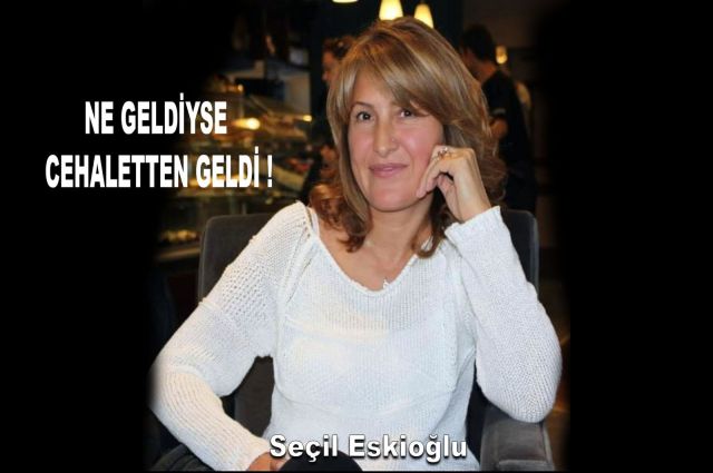 NE GELDİYSE CEHALETTEN GELDİ !