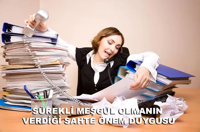 SÜREKLİ MEŞGUL OLMANIN VERDİĞİ SAHTE ÖNEM DUYGUSU