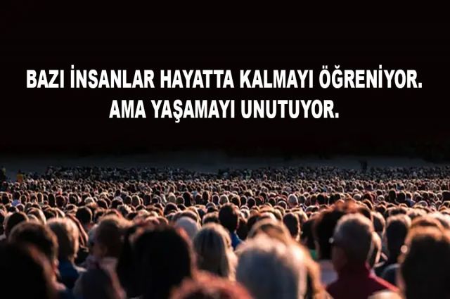 BAZI İNSANLAR HAYATTA KALMAYI ÖĞRENİYOR. AMA YAŞAMAYI UNUTUYOR.