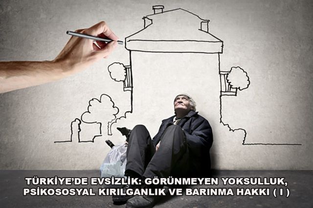 TÜRKİYE’DE EVSİZLİK: GÖRÜNMEYEN YOKSULLUK, PSİKOSOSYAL KIRILGANLIK VE BARINMA HAKKI ( I )